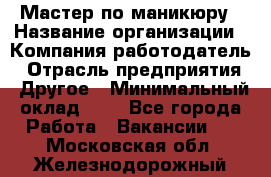 Мастер по маникюру › Название организации ­ Компания-работодатель › Отрасль предприятия ­ Другое › Минимальный оклад ­ 1 - Все города Работа » Вакансии   . Московская обл.,Железнодорожный г.